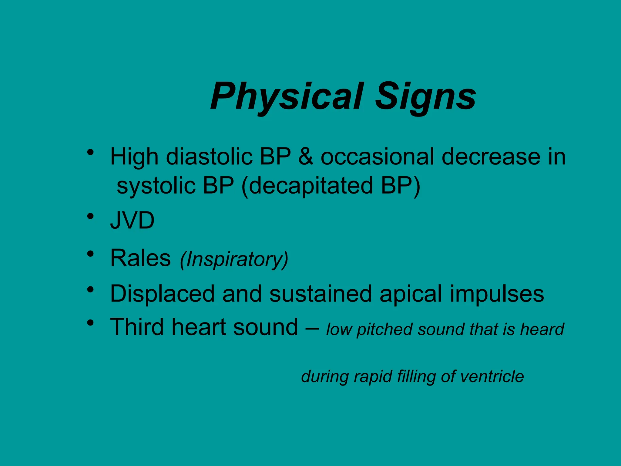 Physical Signs
• High diastolic BP & occasional decrease in
systolic BP (decapitated BP)
• JVD
• Rales (Inspiratory)
• Displaced and sustained apical impulses
• Third heart sound – low pitched sound that is heard
during rapid filling of ventricle
 