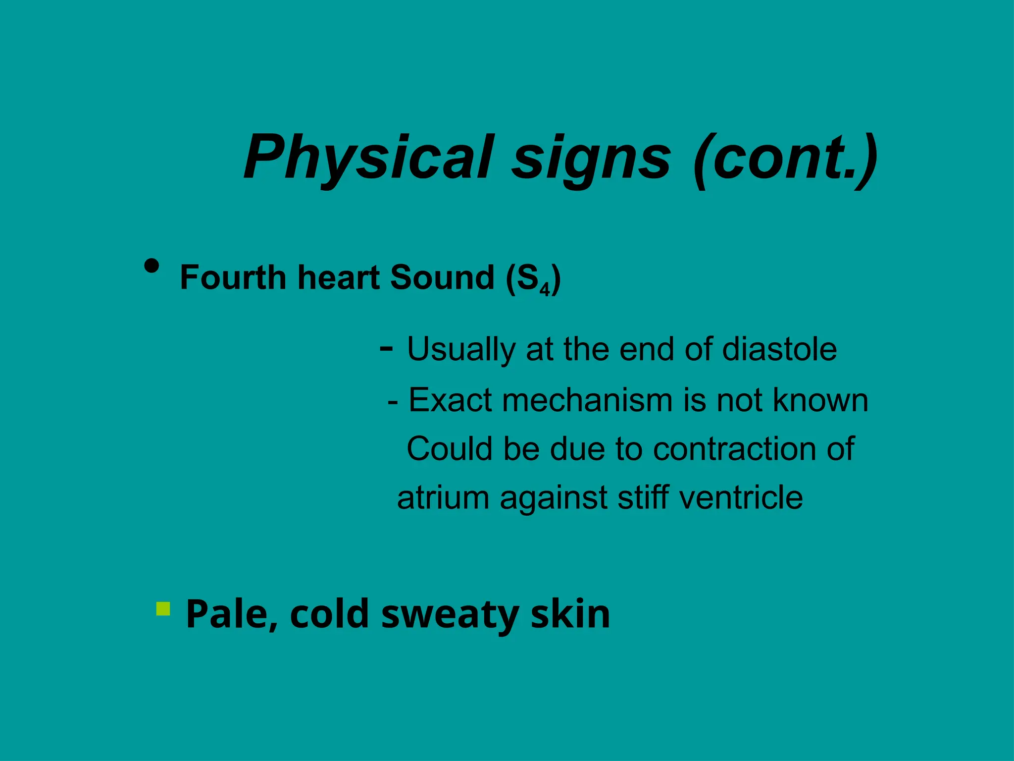 Physical signs (cont.)
• Fourth heart Sound (S4)
- Usually at the end of diastole
- Exact mechanism is not known
Could be due to contraction of
atrium against stiff ventricle
 Pale, cold sweaty skin
 