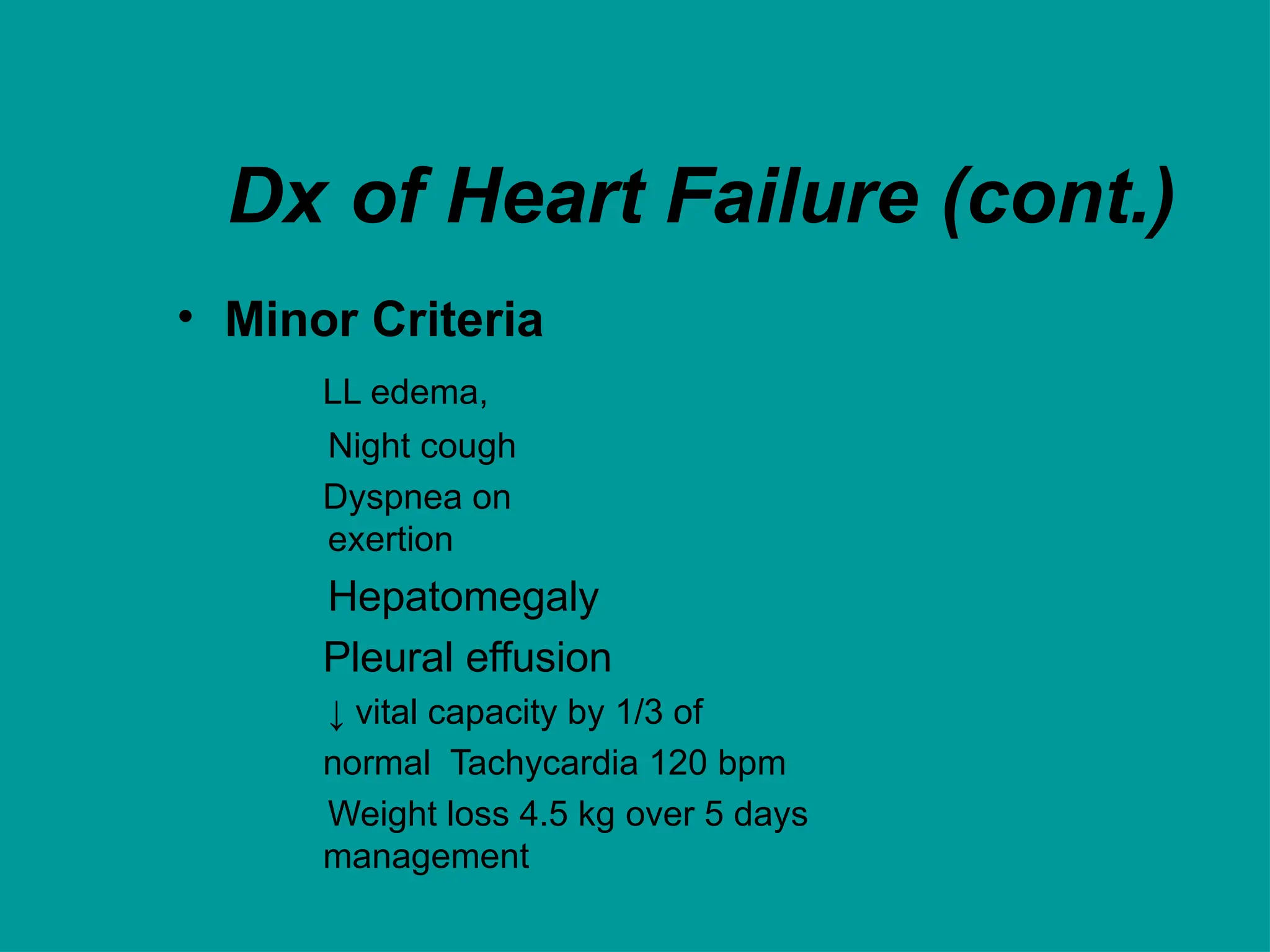 Dx of Heart Failure (cont.)
• Minor Criteria
LL edema,
Night cough
Dyspnea on
exertion
Hepatomegaly
Pleural effusion
↓ vital capacity by 1/3 of
normal Tachycardia 120 bpm
Weight loss 4.5 kg over 5 days
management
 