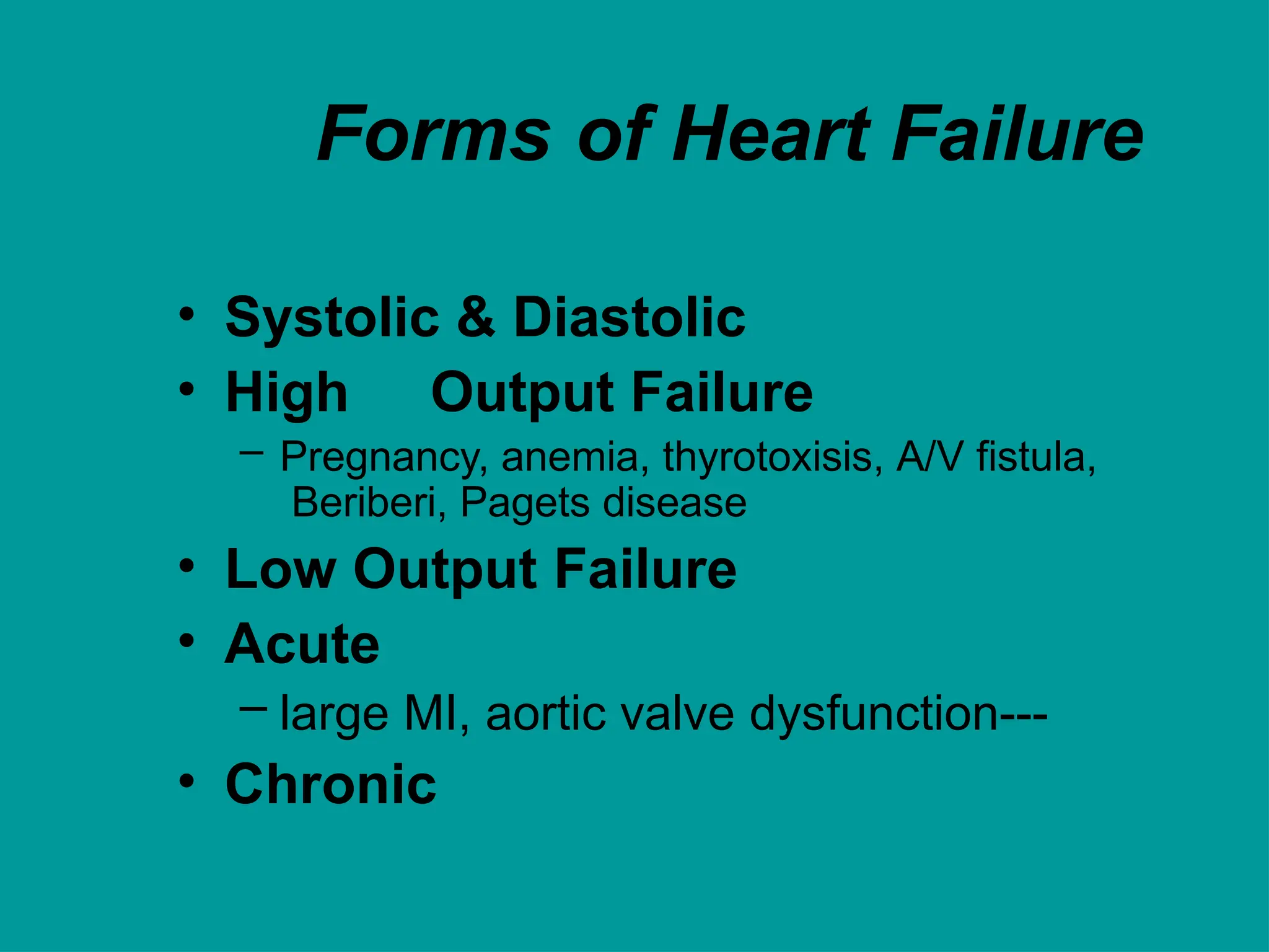 Forms of Heart Failure
• Systolic & Diastolic
• High Output Failure
– Pregnancy, anemia, thyrotoxisis, A/V fistula,
Beriberi, Pagets disease
• Low Output Failure
• Acute
– large MI, aortic valve dysfunction---
• Chronic
 