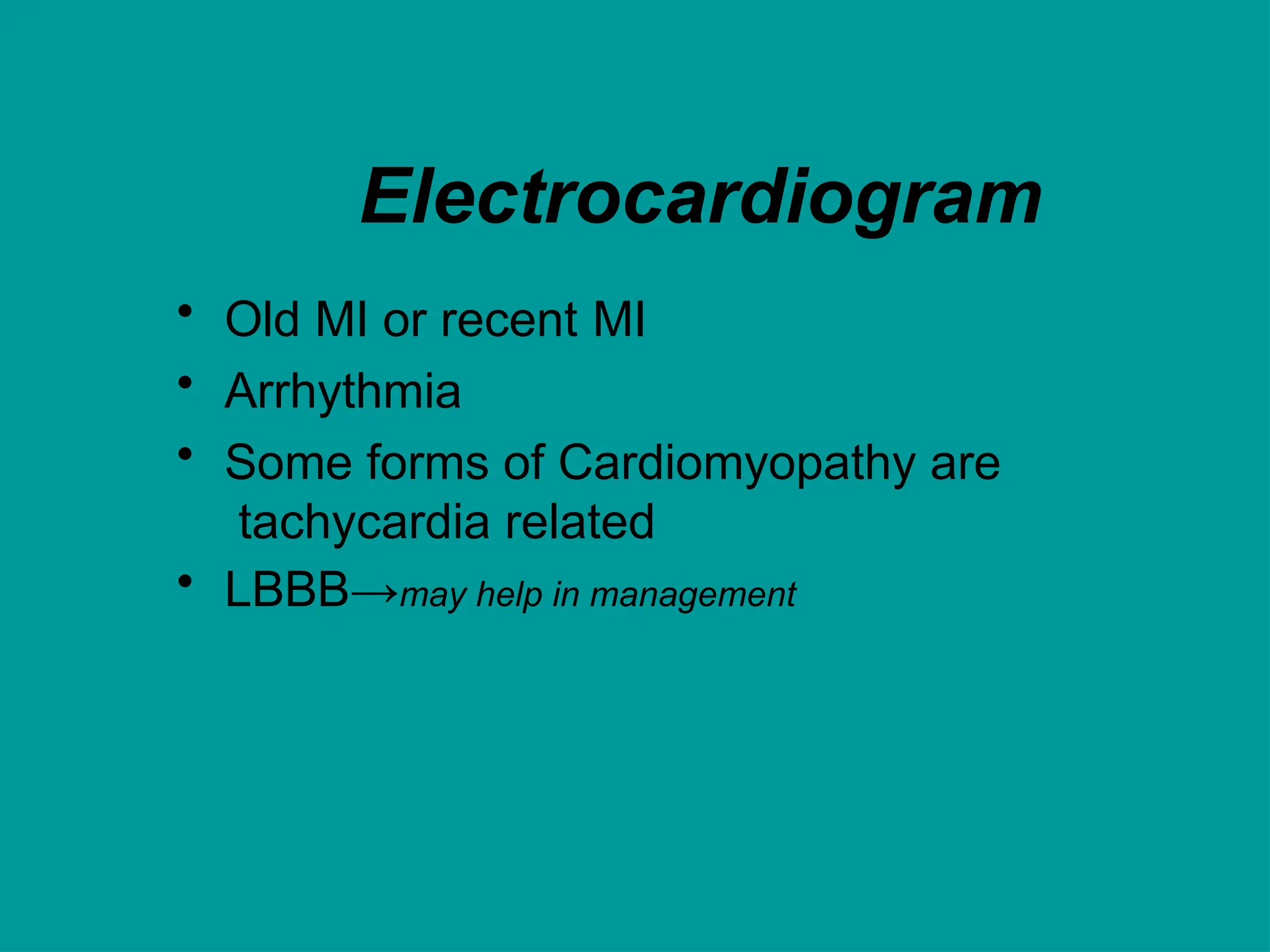 Electrocardiogram
• Old MI or recent MI
• Arrhythmia
• Some forms of Cardiomyopathy are
tachycardia related
• LBBB→may help in management
 