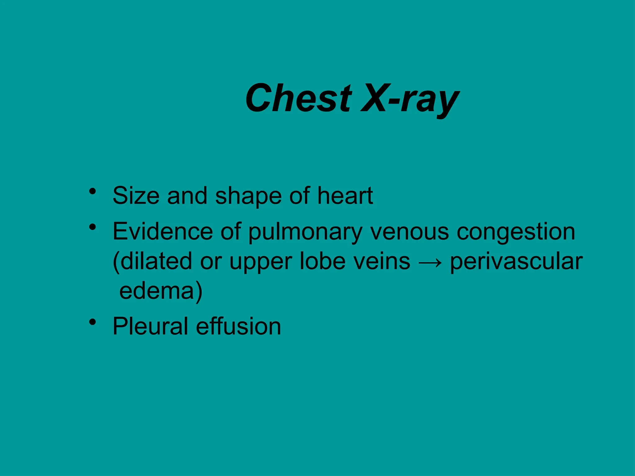 Chest X-ray
• Size and shape of heart
• Evidence of pulmonary venous congestion
(dilated or upper lobe veins → perivascular
edema)
• Pleural effusion
 