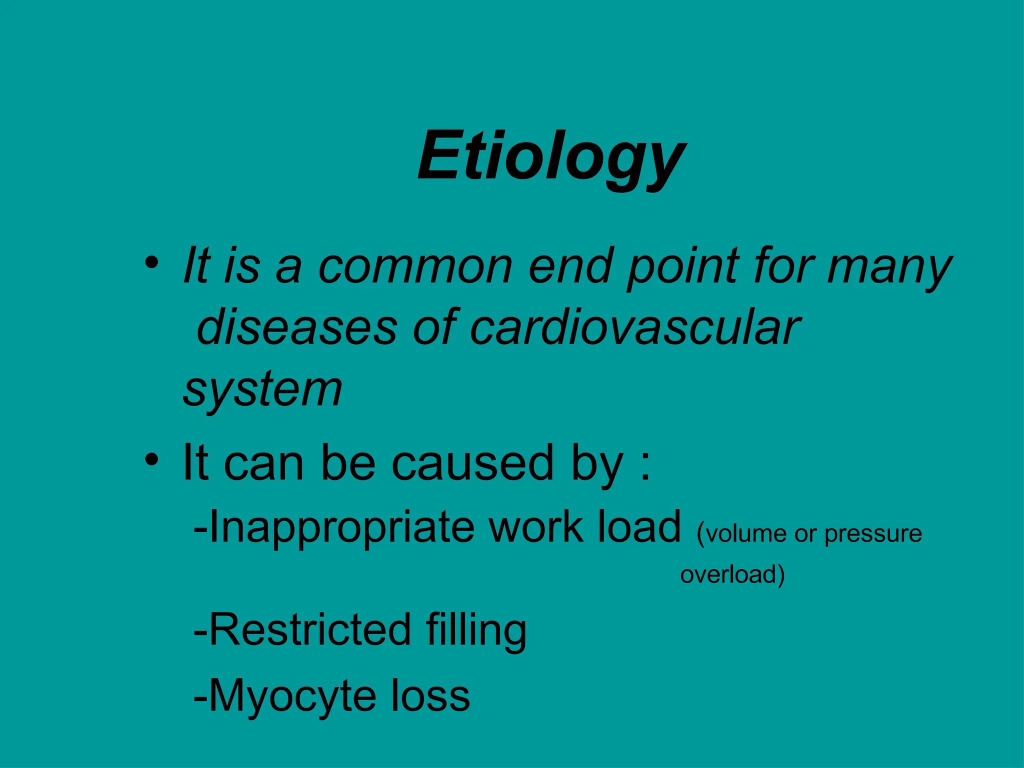 Etiology
• It is a common end point for many
diseases of cardiovascular
system
• It can be caused by :
-Inappropriate work load (volume or pressure
overload)
-Restricted filling
-Myocyte loss
 