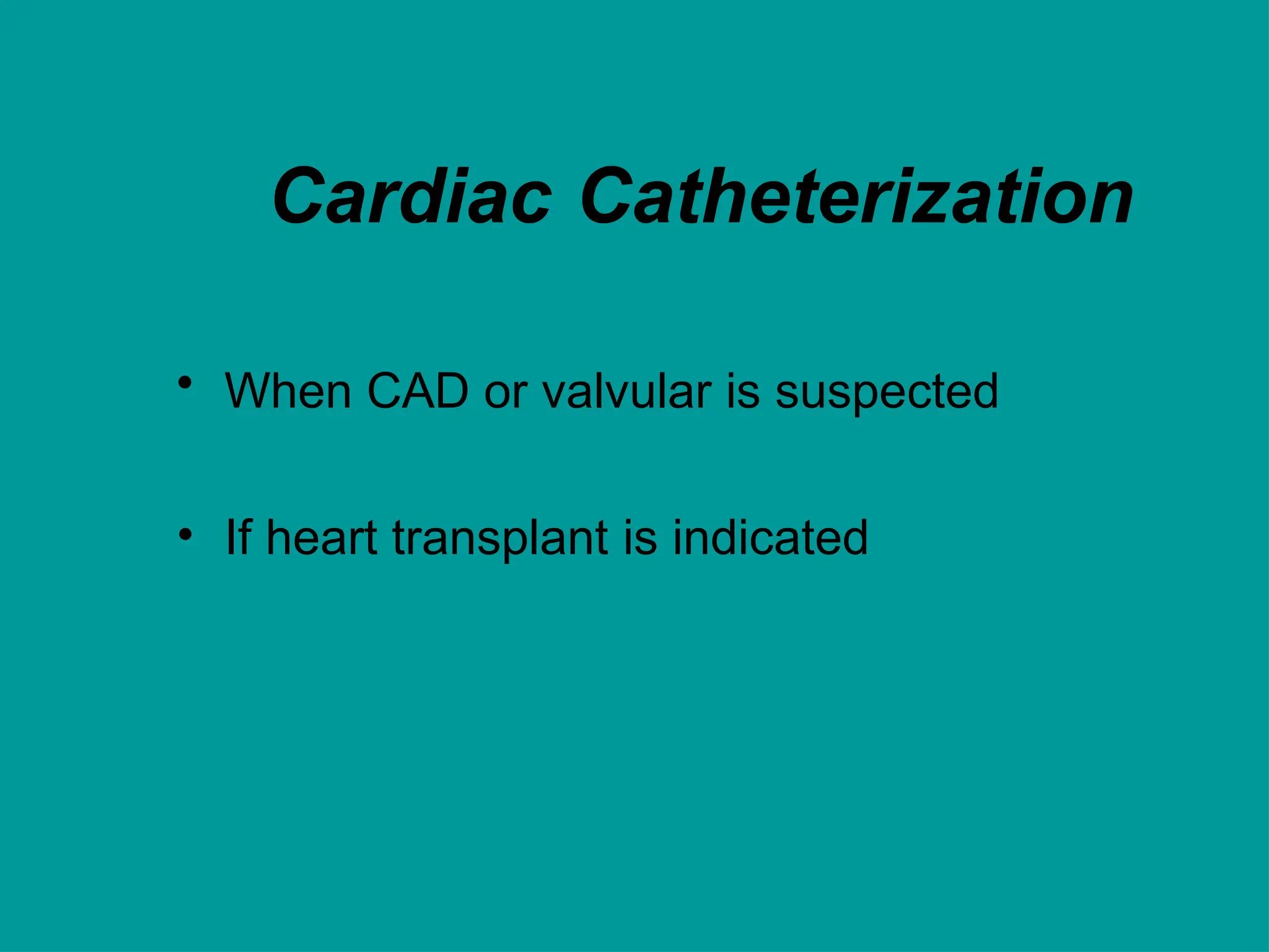 Cardiac Catheterization
• When CAD or valvular is suspected
• If heart transplant is indicated
 
