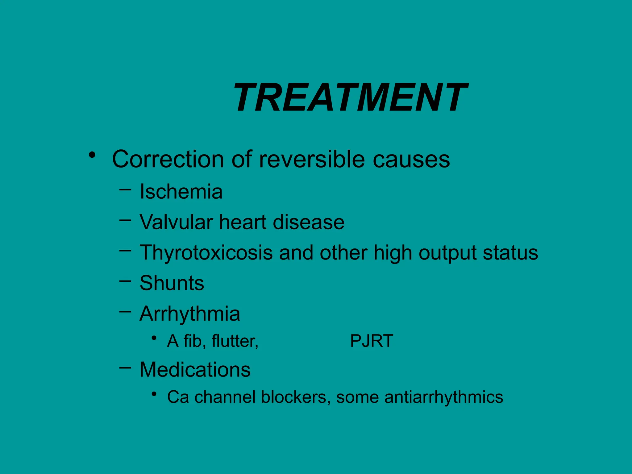 TREATMENT
• Correction of reversible causes
– Ischemia
– Valvular heart disease
– Thyrotoxicosis and other high output status
– Shunts
– Arrhythmia
• A fib, flutter, PJRT
– Medications
• Ca channel blockers, some antiarrhythmics
 