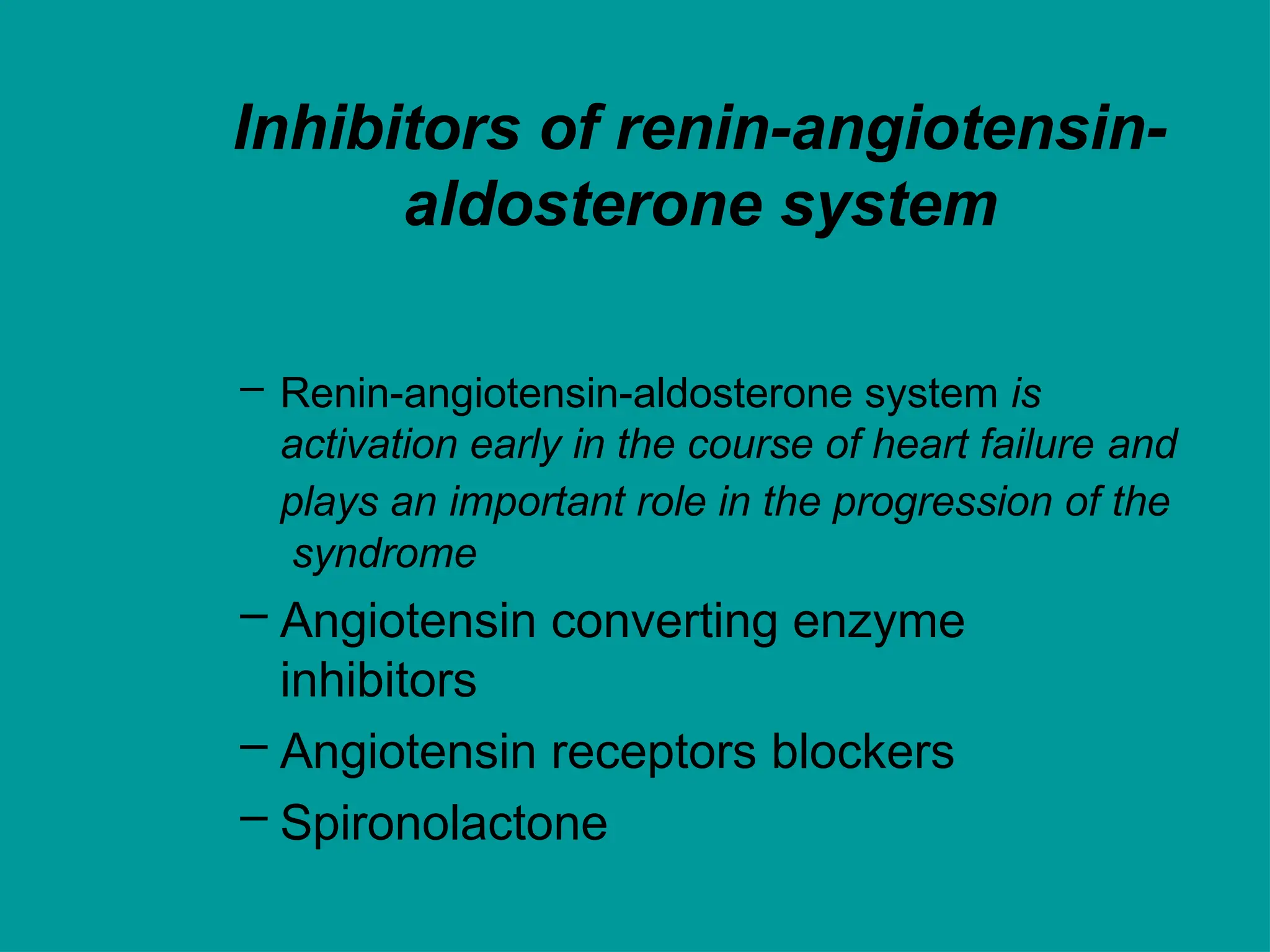 Inhibitors of renin-angiotensin-
aldosterone system
– Renin-angiotensin-aldosterone system is
activation early in the course of heart failure and
plays an important role in the progression of the
syndrome
– Angiotensin converting enzyme
inhibitors
– Angiotensin receptors blockers
– Spironolactone
 
