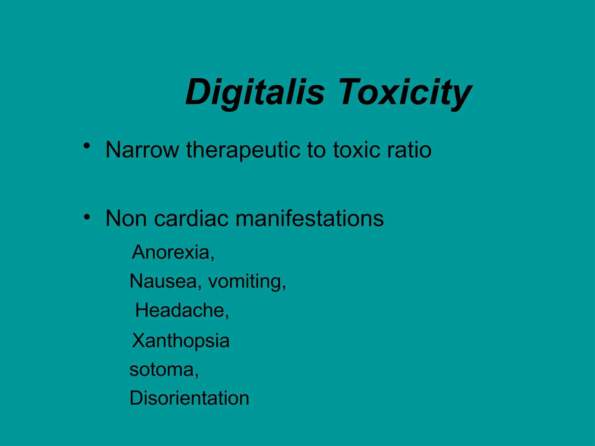 Digitalis Toxicity
• Narrow therapeutic to toxic ratio
• Non cardiac manifestations
Anorexia,
Nausea, vomiting,
Headache,
Xanthopsia
sotoma,
Disorientation
 