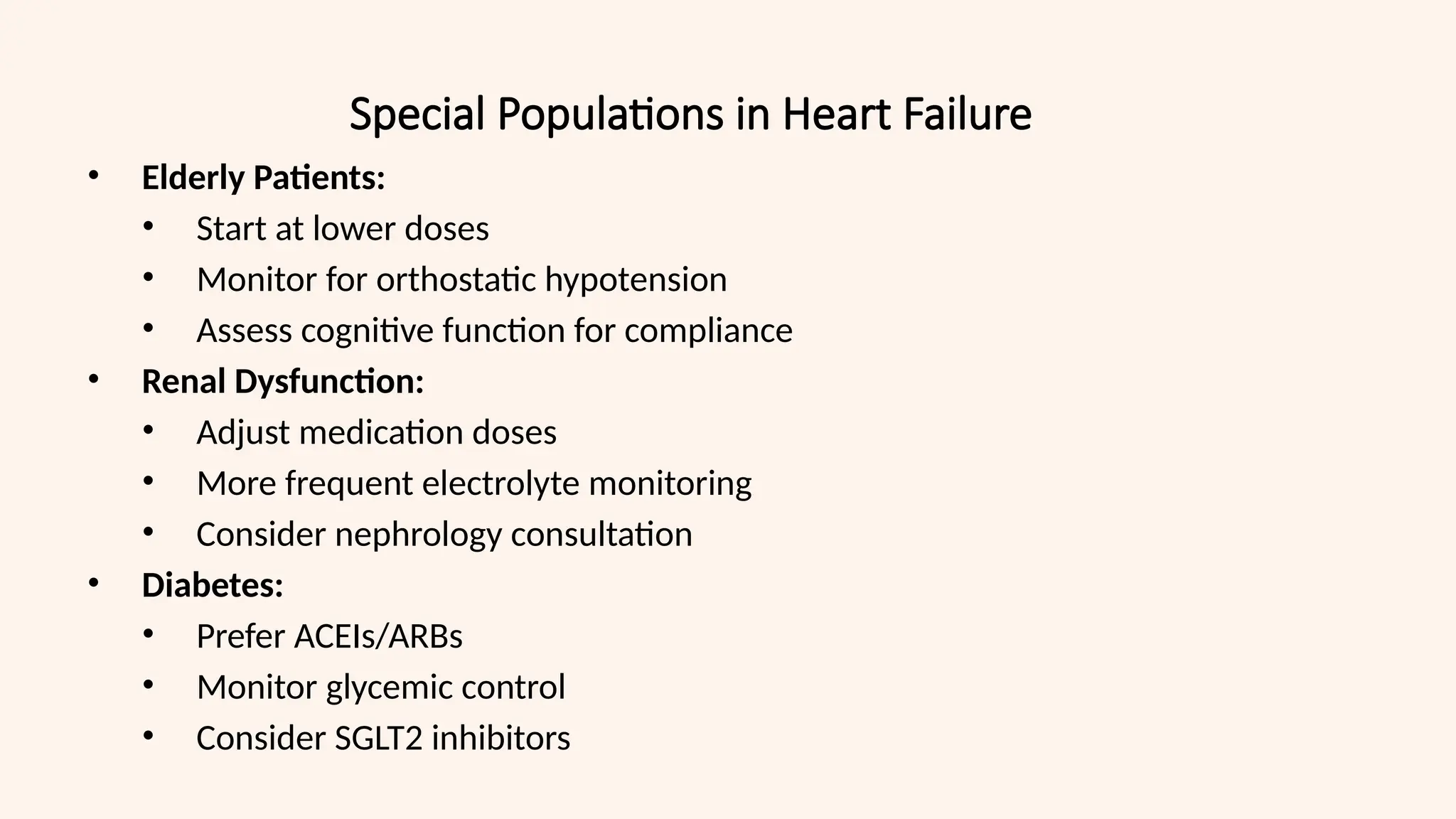 Special Populations in Heart Failure
• Elderly Patients:
• Start at lower doses
• Monitor for orthostatic hypotension
• Assess cognitive function for compliance
• Renal Dysfunction:
• Adjust medication doses
• More frequent electrolyte monitoring
• Consider nephrology consultation
• Diabetes:
• Prefer ACEIs/ARBs
• Monitor glycemic control
• Consider SGLT2 inhibitors
 