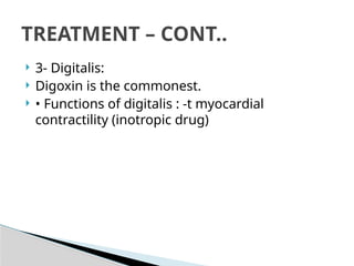  3- Digitalis:
 Digoxin is the commonest.
 • Functions of digitalis : -t myocardial
contractility (inotropic drug)
TREATMENT – CONT..
 