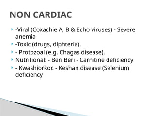  -Viral (Coxachie A, B & Echo viruses) - Severe
anemia
 -Toxic (drugs, diphteria).
 - Protozoal (e.g. Chagas disease).
 Nutritional: - Beri Beri - Carnitine deficiency
 - Kwashiorkor. - Keshan disease (Selenium
deficiency
NON CARDIAC
 
