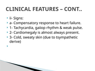  ii- Signs:
 a- Compensatory response to heart failure.
 1- Tachycardia, gaiiop rhythm & weak pulse.
 2- Cardiomegaly is almost always present.
 3- Cold, sweaty skin (due to tsympathetic
derive)

CLINICAL FEATURES – CONT..
 