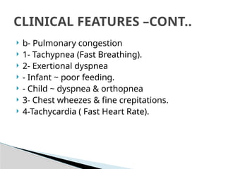  b- Pulmonary congestion
 1- Tachypnea (Fast Breathing).
 2- Exertional dyspnea
 - Infant ~ poor feeding.
 - Child ~ dyspnea & orthopnea
 3- Chest wheezes & fine crepitations.
 4-Tachycardia ( Fast Heart Rate).
CLINICAL FEATURES –CONT..
 