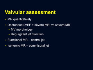 Valvular assessment
 MR quantitatively
 Decreased LVEF + severe MR vs severe MR
 MV morphology
 Regurgitant jet direction
 Functional MR – central jet
 Ischemic MR – commisural jet
 