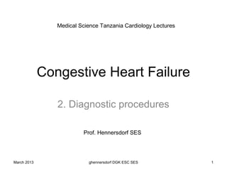 Medical Science Tanzania Cardiology Lectures




             Congestive Heart Failure

                2. Diagnostic procedures

                         Prof. Hennersdorf SES




March 2013                 ghennersdorf DGK ESC SES            1
 