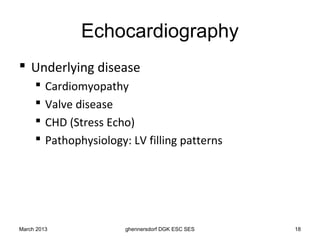 Echocardiography
 Underlying disease
        Cardiomyopathy
        Valve disease
        CHD (Stress Echo)
        Pathophysiology: LV filling patterns




March 2013               ghennersdorf DGK ESC SES   18
 