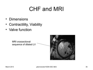 CHF and MRI
• Dimensions
• Contractility, Viability
• Valve function


       MRI crossectional
       sequence of dilated LV




March 2013                      ghennersdorf DGK ESC SES   35
 
