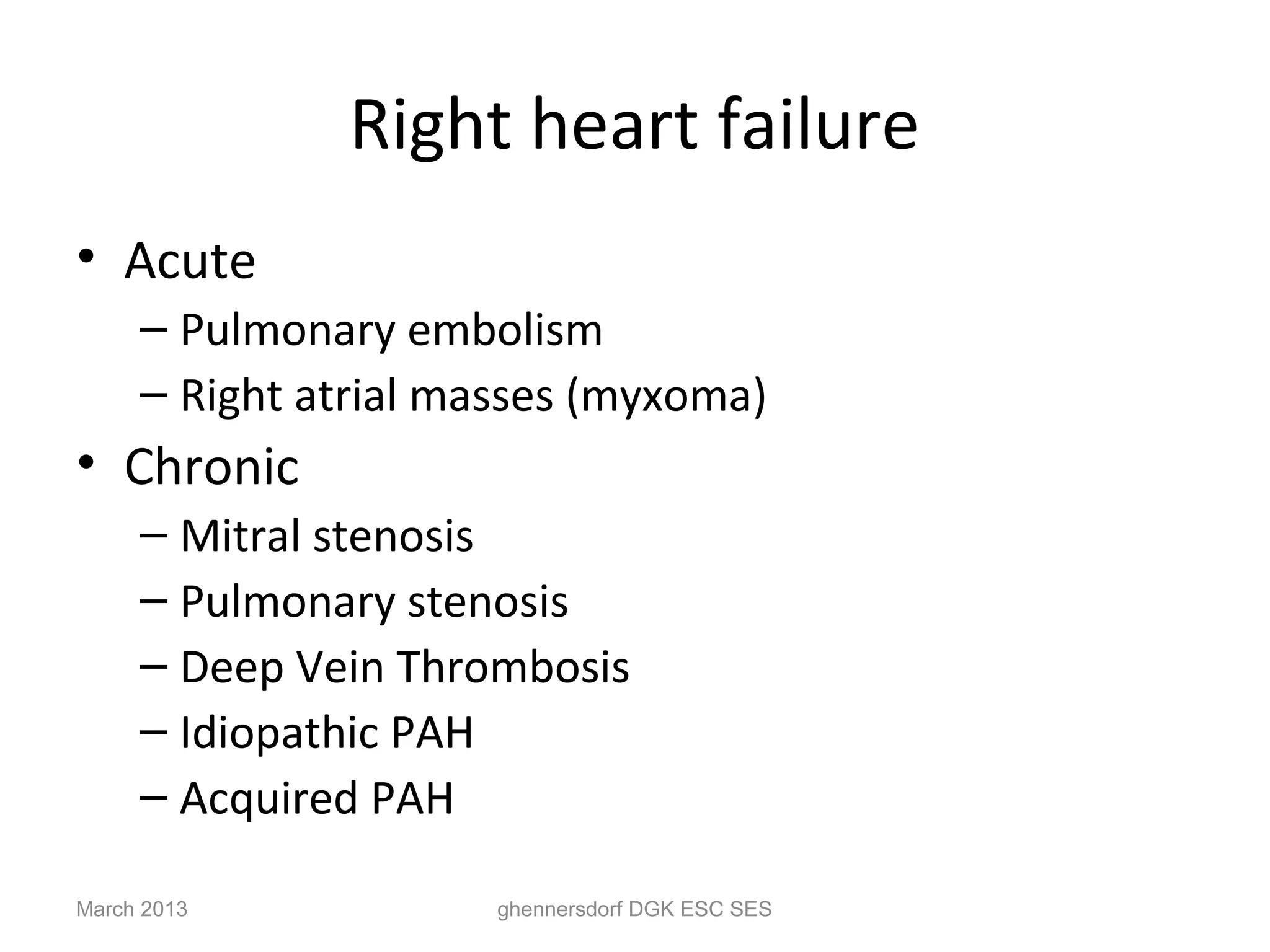Right heart failure
• Acute
     – Pulmonary embolism
     – Right atrial masses (myxoma)
• Chronic
     – Mitral stenosis
     – Pulmonary stenosis
     – Deep Vein Thrombosis
     – Idiopathic PAH
     – Acquired PAH

March 2013            ghennersdorf DGK ESC SES
 