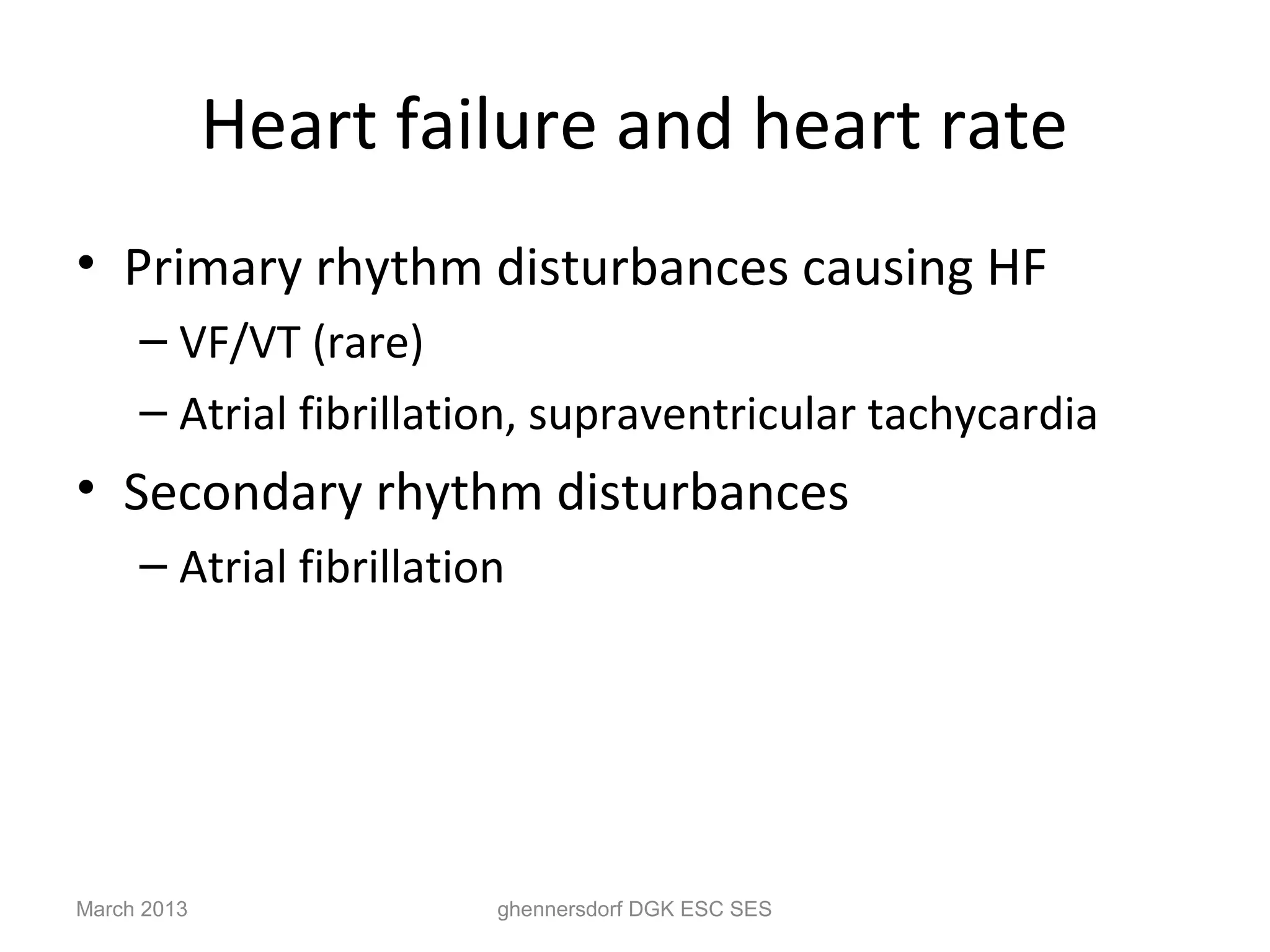 Heart failure and heart rate
• Primary rhythm disturbances causing HF
     – VF/VT (rare)
     – Atrial fibrillation, supraventricular tachycardia
• Secondary rhythm disturbances
     – Atrial fibrillation




March 2013               ghennersdorf DGK ESC SES
 