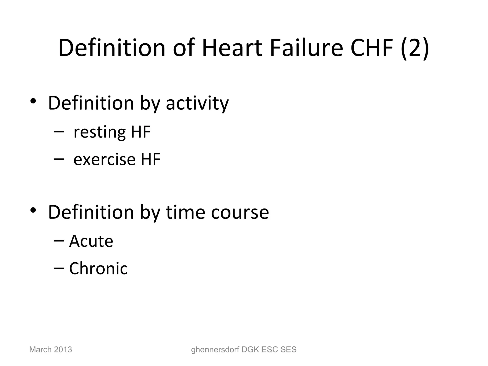 Definition of Heart Failure CHF (2)
• Definition by activity
     – resting HF
     – exercise HF

• Definition by time course
     – Acute
     – Chronic



March 2013           ghennersdorf DGK ESC SES
 