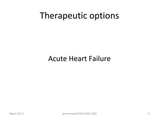 Therapeutic options



               Acute Heart Failure




March 2013         ghennersdorf DGK ESC SES   6
 