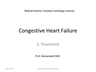Medical Science Tanzania Cardiology Lectures




             Congestive Heart Failure

                         3. Treatment

                        Prof. Hennersdorf SES




March 2013                ghennersdorf DGK ESC SES            1
 