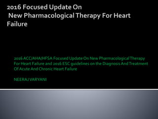 2016 ACC/AHA/HFSA Focused Update On New PharmacologicalTherapy
For Heart Failure and 2016 ESC guidelines on the DiagnosisAndTreatment
Of Acute And Chronic Heart Failure
NEERAJVARYANI
 