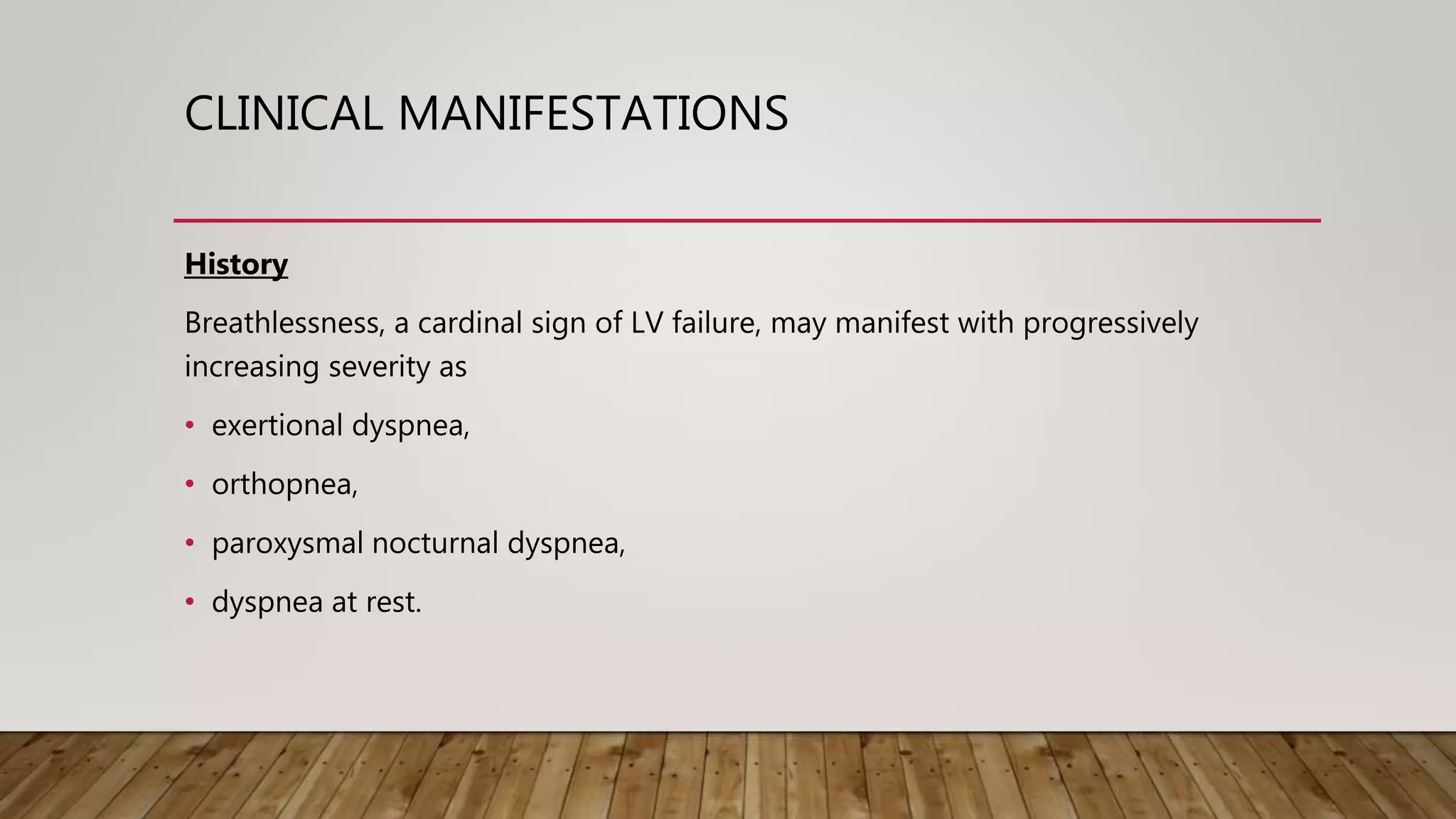 CLINICAL MANIFESTATIONS
History
Breathlessness, a cardinal sign of LV failure, may manifest with progressively
increasing severity as
• exertional dyspnea,
• orthopnea,
• paroxysmal nocturnal dyspnea,
• dyspnea at rest.
 
