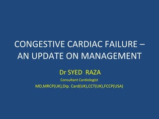 CONGESTIVE CARDIAC FAILURE – AN UPDATE ON MANAGEMENT Dr SYED  RAZA Consultant Cardiologist MD,MRCP(UK),Dip. Card(UK),CCT(UK),FCCP(USA) 