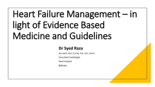 Heart Failure Management – in
light of Evidence Based
Medicine and Guidelines
Dr Syed Raza
MD, MRCP, FRCP, CCT(UK), FESC, FACC, FAECVI
Consultant Cardiologist
Awali Hospital
Bahrain
 