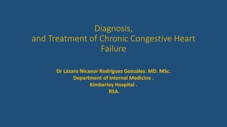 Diagnosis,
and Treatment of Chronic Congestive Heart
Failure
Dr Lázaro Nicanor Rodríguez González. MD. MSc.
Department of Internal Medicine .
Kimberley Hospital .
RSA.
 