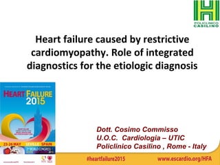 Heart failure caused by restrictive
cardiomyopathy. Role of integrated
diagnostics for the etiologic diagnosis
Dott. Cosimo Commisso
U.O.C. Cardiologia – UTIC
Policlinico Casilino , Rome - Italy
 