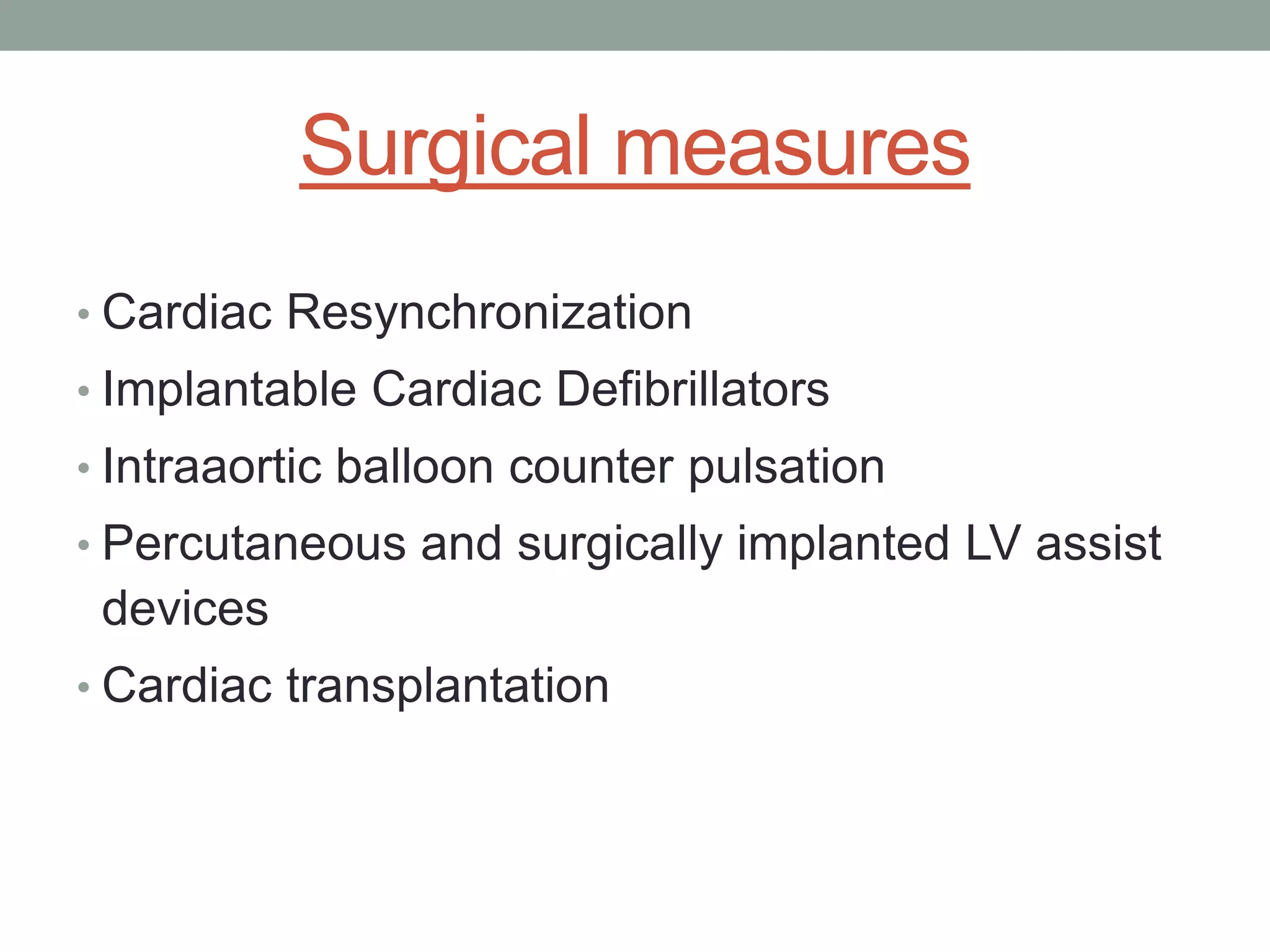 Surgical measures
• Cardiac Resynchronization
• Implantable Cardiac Defibrillators
• Intraaortic balloon counter pulsation
• Percutaneous and surgically implanted LV assist
devices
• Cardiac transplantation
 