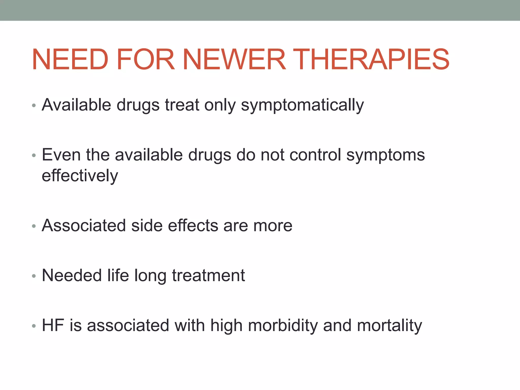NEED FOR NEWER THERAPIES
• Available drugs treat only symptomatically
• Even the available drugs do not control symptoms
effectively
• Associated side effects are more
• Needed life long treatment
• HF is associated with high morbidity and mortality
 