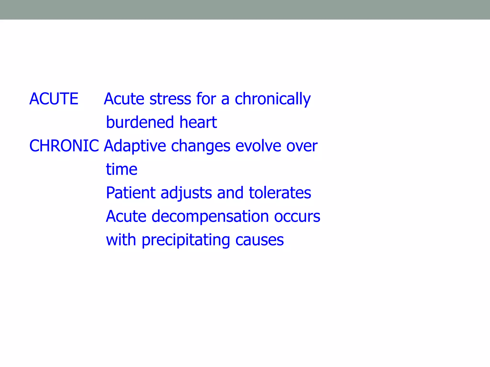 ACUTE Acute stress for a chronically
burdened heart
CHRONIC Adaptive changes evolve over
time
Patient adjusts and tolerates
Acute decompensation occurs
with precipitating causes
 