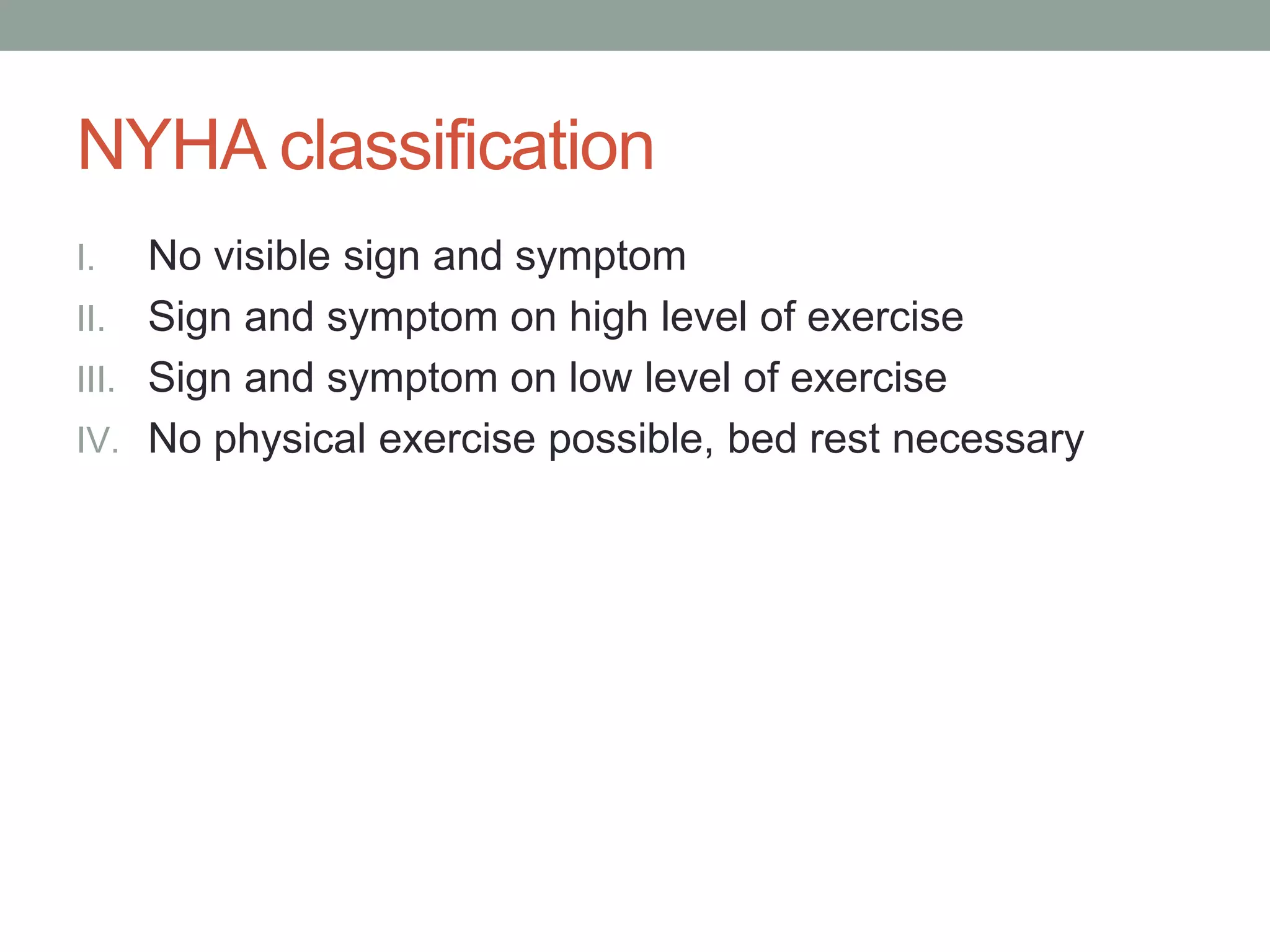 NYHA classification
I. No visible sign and symptom
II. Sign and symptom on high level of exercise
III. Sign and symptom on low level of exercise
IV. No physical exercise possible, bed rest necessary
 