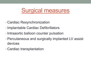 Surgical measures
• Cardiac Resynchronization
• Implantable Cardiac Defibrillators
• Intraaortic balloon counter pulsation
• Percutaneous and surgically implanted LV assist
devices
• Cardiac transplantation
 