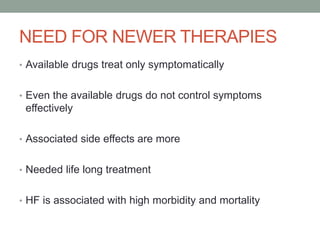 NEED FOR NEWER THERAPIES
• Available drugs treat only symptomatically
• Even the available drugs do not control symptoms
effectively
• Associated side effects are more
• Needed life long treatment
• HF is associated with high morbidity and mortality
 