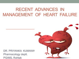 RECENT ADVANCES IN
MANAGEMENT OF HEART FAILURE
DR. PRIYANKA KUMAWAT
Pharmacology deptt.
PGIMS, Rohtak
 