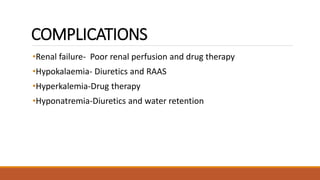 COMPLICATIONS
•Renal failure- Poor renal perfusion and drug therapy
•Hypokalaemia- Diuretics and RAAS
•Hyperkalemia-Drug therapy
•Hyponatremia-Diuretics and water retention
 