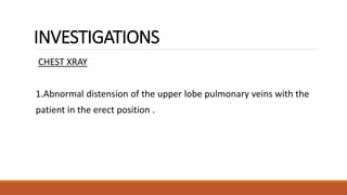 INVESTIGATIONS
CHEST XRAY
1.Abnormal distension of the upper lobe pulmonary veins with the
patient in the erect position .
 