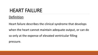HEART FAILURE
Definition
Heart failure describes the clinical syndrome that develops
when the heart cannot maintain adequate output, or can do
so only at the expense of elevated ventricular filling
pressure.
 