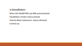 •e.Vasodilators
•When ACE INHIBITORS and ARB contraindicated
•Vasodilators nitrates reduce preload
•Arterial dilator hydralazine reduce afterload
•Limited use
 