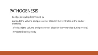 PATHOGENESIS
Cardiac output is determined by
preload (the volume and pressure of blood in the ventricles at the end of
diastole),
afterload (the volume and pressure of blood in the ventricles during systole)
myocardial contractility
 