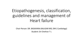 Etiopathogenesis, classification,
guidelines and management of
Heart failure
Chair Person: DR. BASAVARAJ BALIGAR MD, DM ( Cardiology)
Student: Dr Chethan T L
 
