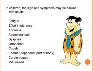 In children, the sign and symptoms may be similar
with adults.
• Fatigue
• Effort intolerance
• Anorexia
• Abdominal pain
• Dyspnea
• Orthopnea
• Cough
• Edema (dependent part of body)
• Cardiomegaly
• JVP raised
 