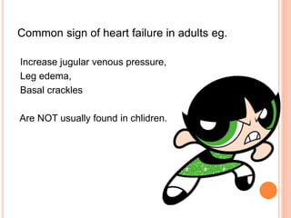 Common sign of heart failure in adults eg.
Increase jugular venous pressure,
Leg edema,
Basal crackles
Are NOT usually found in chlidren.
 