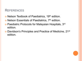 REFERENCES
 Nelson Textbook of Paediatrics, 19th edition.
 Nelson Essentials of Paediatrics, 7th edition.
 Paediatric Protocols for Malaysian Hospitals, 3rd
edition.
 Davidson’s Principles and Practice of Medicine, 21st
edition.
 