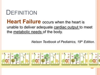DEFINITION
Heart Failure occurs when the heart is
unable to deliver adequate cardiac output to meet
the metabolic needs of the body.
Nelson Textbook of Pediatrics, 19th Edition.
 