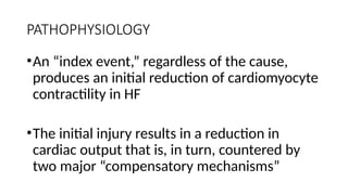 PATHOPHYSIOLOGY
•An “index event,” regardless of the cause,
produces an initial reduction of cardiomyocyte
contractility in HF
•The initial injury results in a reduction in
cardiac output that is, in turn, countered by
two major “compensatory mechanisms”
 