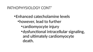 PATHOPHYSIOLOGY CONT’
•Enhanced catecholamine levels
•however, lead to further
•cardiomyocyte injury
•dysfunctional intracellular signaling,
and ultimately cardiomyocyte
death.
 